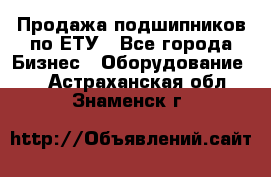 Продажа подшипников по ЕТУ - Все города Бизнес » Оборудование   . Астраханская обл.,Знаменск г.